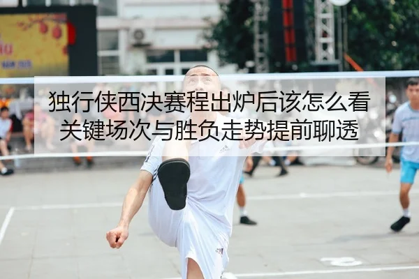 独行侠西决赛程出炉后该怎么看 关键场次与胜负走势提前聊透