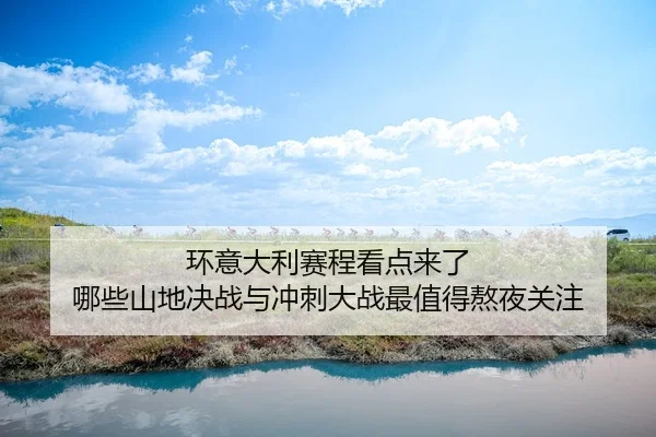 环意大利赛程看点来了 哪些山地决战与冲刺大战最值得熬夜关注